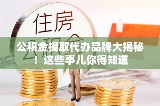 潮南公积金提取代办品牌大揭秘！这些事儿你得知道