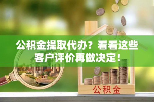 潮南公积金提取代办？看看这些客户评价再做决定！