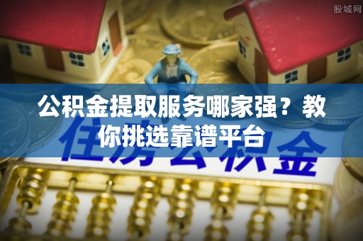 潮南公积金提取服务哪家强？教你挑选靠谱平台