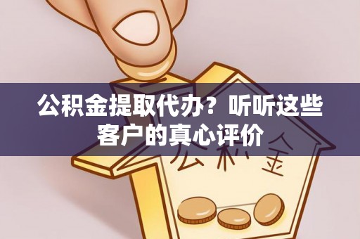 潮南公积金提取代办？听听这些客户的真心评价