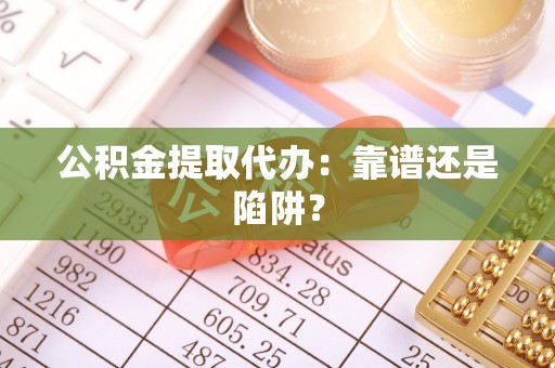 潮南公积金提取代办：靠谱还是陷阱？