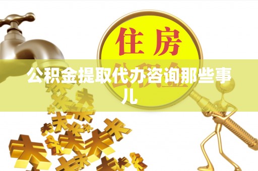潮南公积金提取代办咨询那些事儿