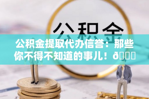 潮南公积金提取代办信誉：那些你不得不知道的事儿！😎