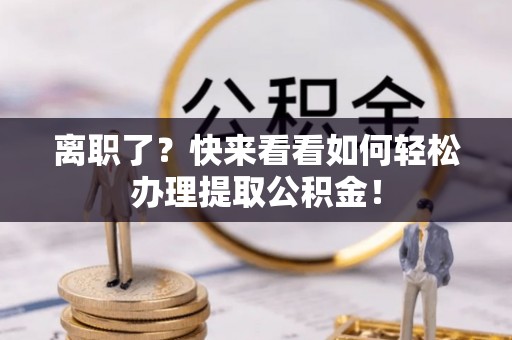 潮南离职了？快来看看如何轻松办理提取公积金！