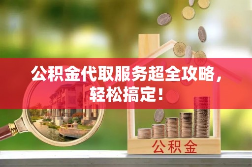 潮南公积金代取服务超全攻略，轻松搞定！