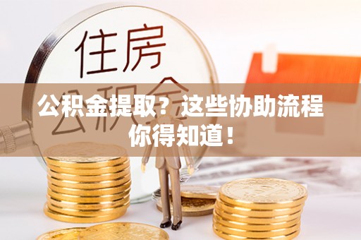 潮南公积金提取？这些协助流程你得知道！