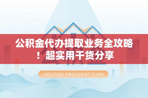 潮南公积金代办提取业务全攻略！超实用干货分享