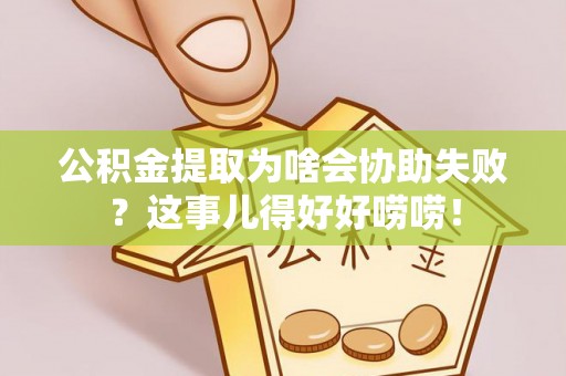 潮南公积金提取为啥会协助失败？这事儿得好好唠唠！