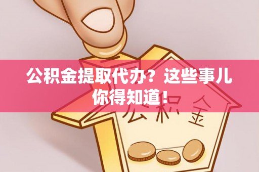 潮南公积金提取代办？这些事儿你得知道！