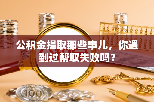 潮南公积金提取那些事儿，你遇到过帮取失败吗？