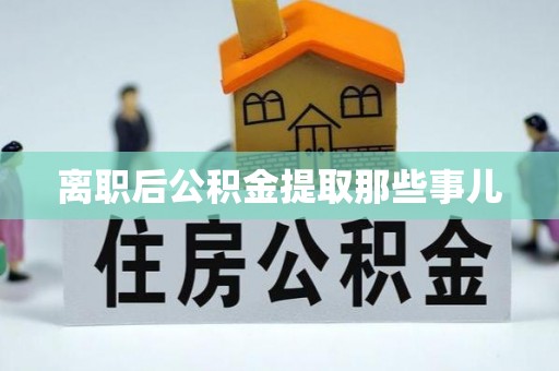 潮南离职后公积金提取那些事儿