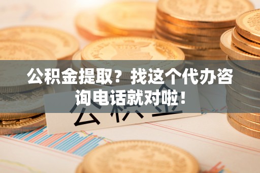 潮南公积金提取？找这个代办咨询电话就对啦！