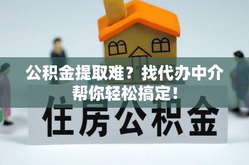潮南公积金提取难？找代办中介帮你轻松搞定！