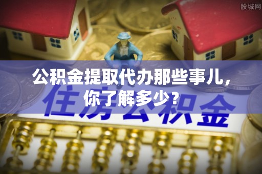 潮南公积金提取代办那些事儿，你了解多少？