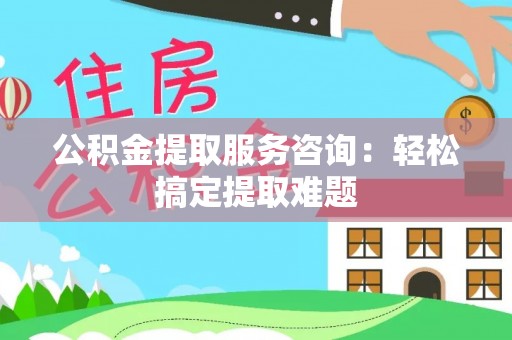 潮南公积金提取服务咨询：轻松搞定提取难题