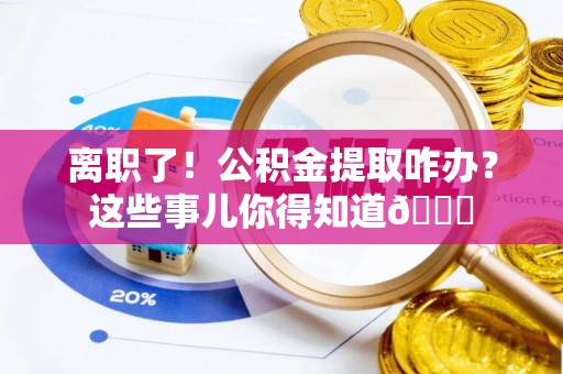 潮南离职了！公积金提取咋办？这些事儿你得知道😎