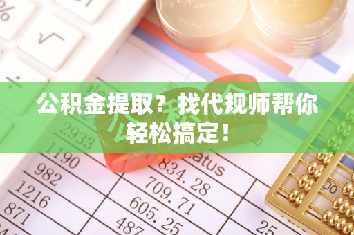 潮南公积金提取？找代规师帮你轻松搞定！