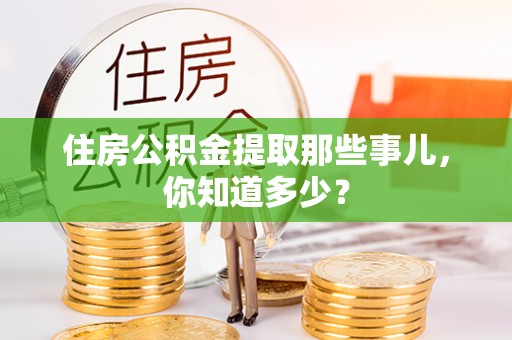 潮南住房公积金提取那些事儿，你知道多少？