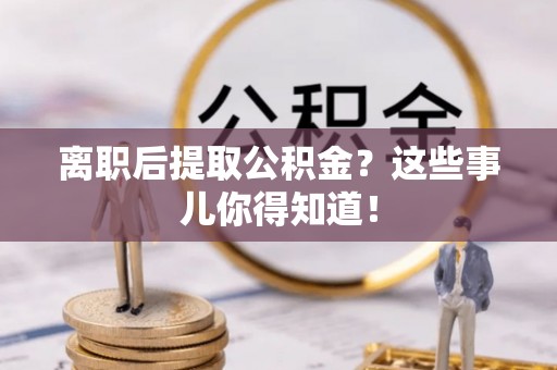 潮南离职后提取公积金？这些事儿你得知道！