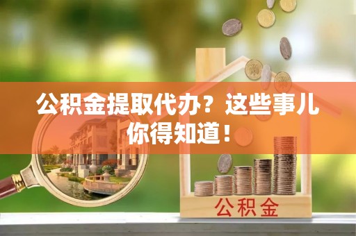 潮南公积金提取代办？这些事儿你得知道！