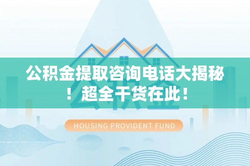 潮南公积金提取咨询电话大揭秘！超全干货在此！