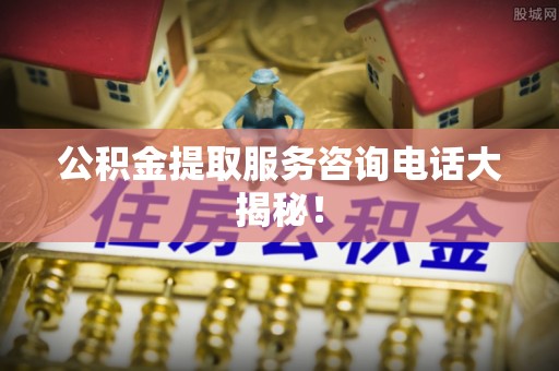 潮南公积金提取服务咨询电话大揭秘！