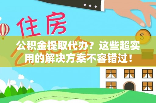 潮南公积金提取代办？这些超实用的解决方案不容错过！