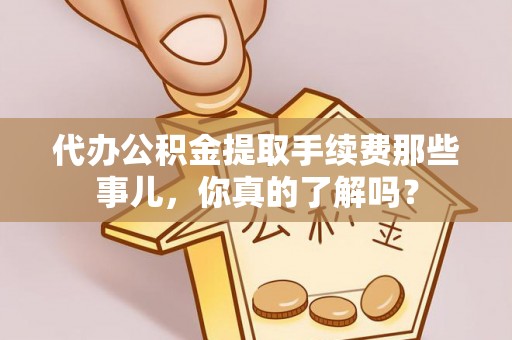 潮南代办公积金提取手续费那些事儿，你真的了解吗？