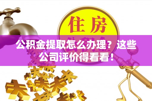 潮南公积金提取怎么办理？这些公司评价得看看！
