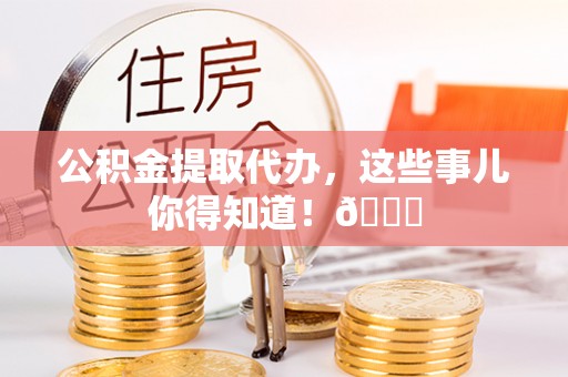 潮南公积金提取代办，这些事儿你得知道！😎