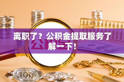 潮南离职了？公积金提取服务了解一下！