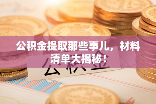 潮南公积金提取那些事儿，材料清单大揭秘！