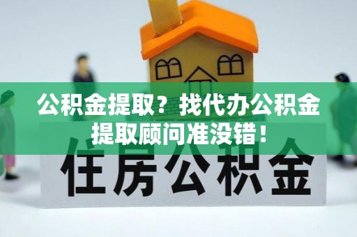 潮南公积金提取？找代办公积金提取顾问准没错！