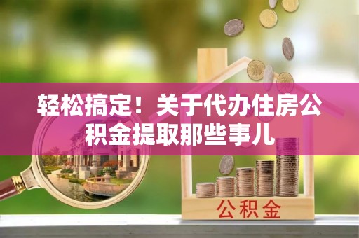 潮南轻松搞定！关于代办住房公积金提取那些事儿