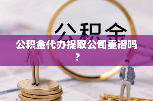 潮南公积金代办提取公司靠谱吗？