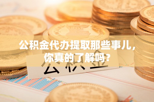 潮南公积金代办提取那些事儿，你真的了解吗？