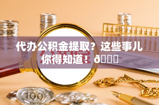 潮南代办公积金提取？这些事儿你得知道！😎