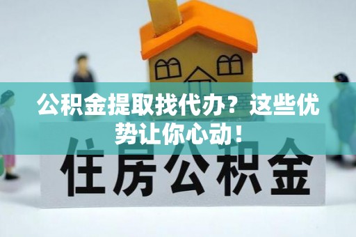 潮南公积金提取找代办？这些优势让你心动！