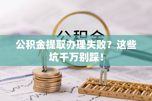 潮南公积金提取办理失败？这些坑千万别踩！