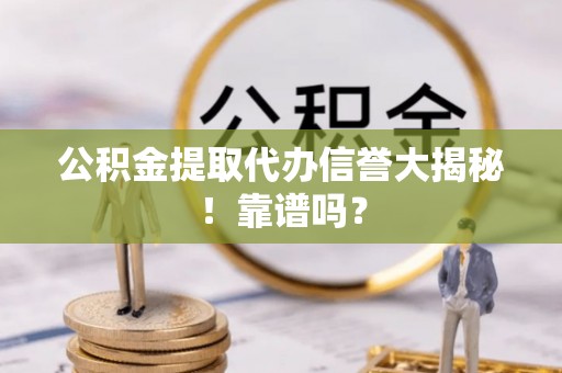 潮南公积金提取代办信誉大揭秘！靠谱吗？
