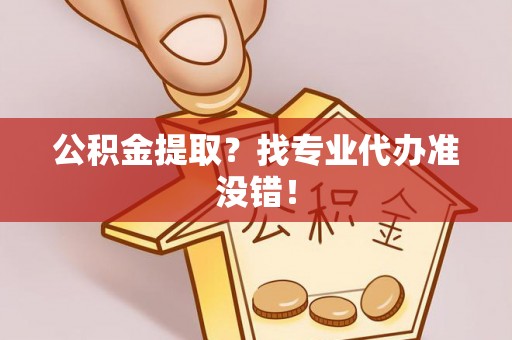 潮南公积金提取？找专业代办准没错！