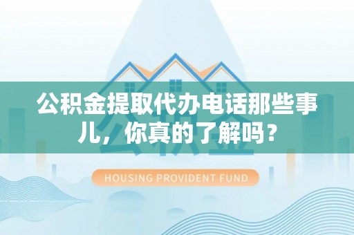 潮南公积金提取代办电话那些事儿，你真的了解吗？
