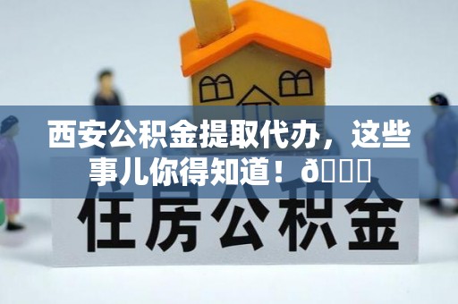 潮南西安公积金提取代办，这些事儿你得知道！😎