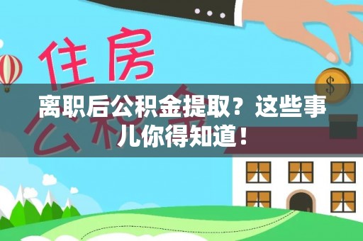 潮南离职后公积金提取？这些事儿你得知道！