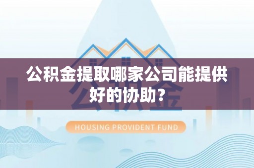 潮南公积金提取哪家公司能提供好的协助？