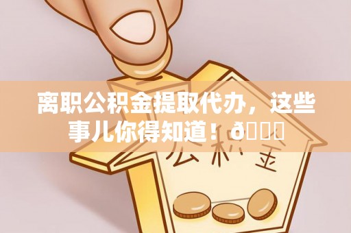 潮南离职公积金提取代办，这些事儿你得知道！😎