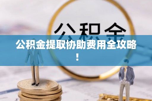 潮南公积金提取协助费用全攻略！