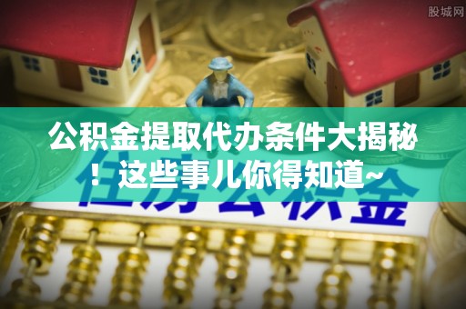 潮南公积金提取代办条件大揭秘！这些事儿你得知道~