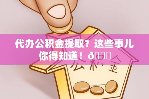 潮南代办公积金提取？这些事儿你得知道！😎