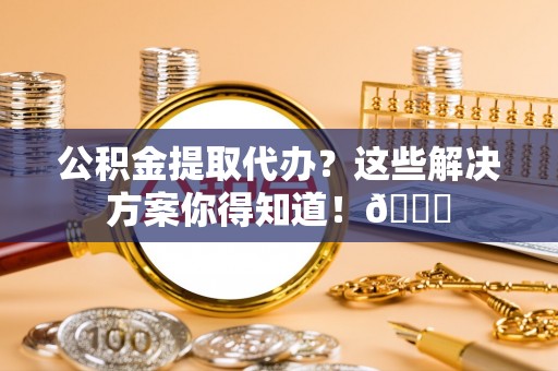 潮南公积金提取代办？这些解决方案你得知道！😎